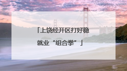 上饶经开区打好稳就业“组合拳”